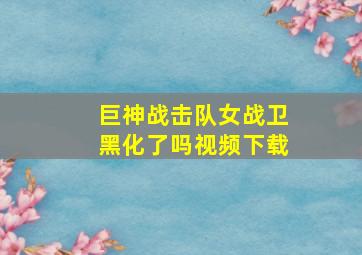 巨神战击队女战卫黑化了吗视频下载