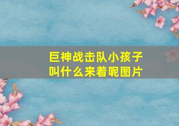 巨神战击队小孩子叫什么来着呢图片