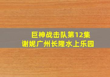 巨神战击队第12集谢妮广州长隆水上乐园