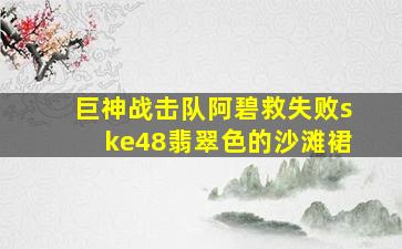 巨神战击队阿碧救失败ske48翡翠色的沙滩裙