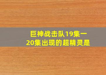 巨神战击队19集一20集出现的超精灵是