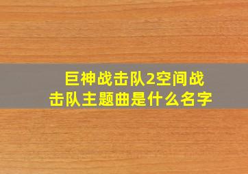 巨神战击队2空间战击队主题曲是什么名字