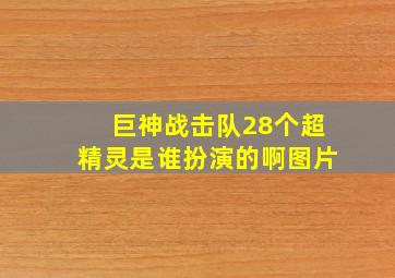 巨神战击队28个超精灵是谁扮演的啊图片