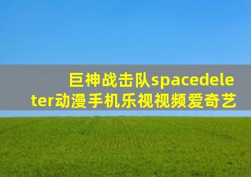 巨神战击队spacedeleter动漫手机乐视视频爱奇艺