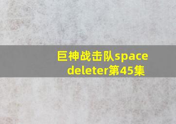 巨神战击队spacedeleter第45集