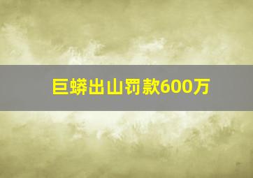 巨蟒出山罚款600万