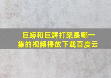 巨蟒和巨鳄打架是哪一集的视频播放下载百度云