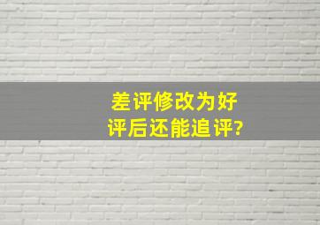 差评修改为好评后还能追评?