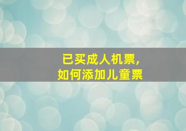 已买成人机票,如何添加儿童票