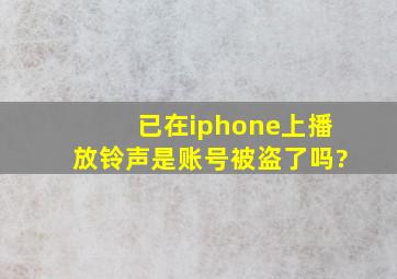 已在iphone上播放铃声是账号被盗了吗?