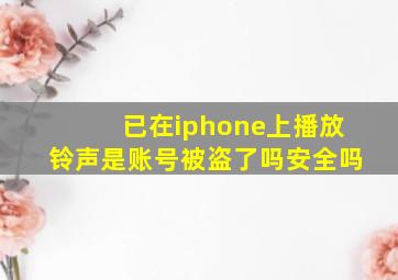 已在iphone上播放铃声是账号被盗了吗安全吗