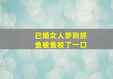 已婚女人梦到抓鱼被鱼咬了一口