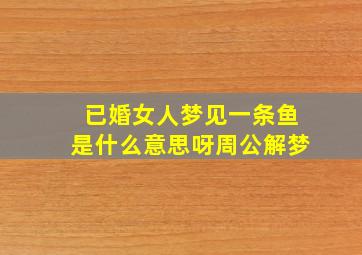 已婚女人梦见一条鱼是什么意思呀周公解梦