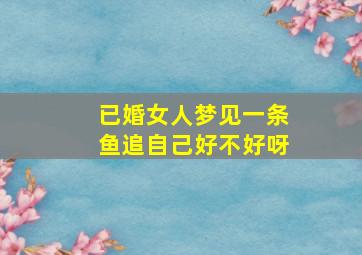 已婚女人梦见一条鱼追自己好不好呀