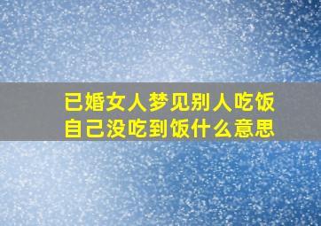 已婚女人梦见别人吃饭自己没吃到饭什么意思