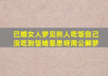 已婚女人梦见别人吃饭自己没吃到饭啥意思呀周公解梦