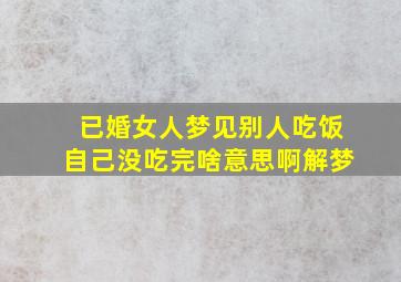 已婚女人梦见别人吃饭自己没吃完啥意思啊解梦