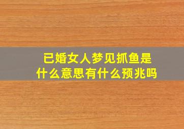 已婚女人梦见抓鱼是什么意思有什么预兆吗