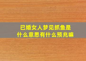 已婚女人梦见抓鱼是什么意思有什么预兆嘛