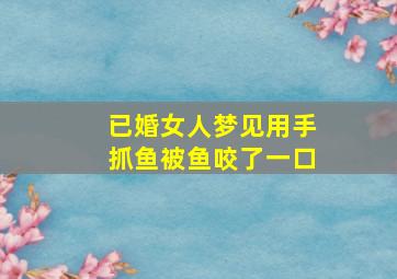 已婚女人梦见用手抓鱼被鱼咬了一口