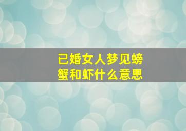 已婚女人梦见螃蟹和虾什么意思