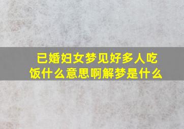 已婚妇女梦见好多人吃饭什么意思啊解梦是什么