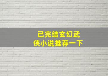 已完结玄幻武侠小说推荐一下