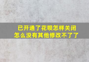 已开通了花呗怎样关闭怎么没有其他修改不了了