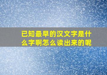 已知最早的汉文字是什么字啊怎么读出来的呢