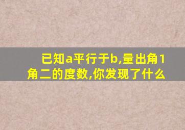 已知a平行于b,量出角1角二的度数,你发现了什么