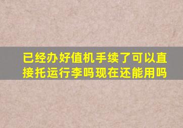 已经办好值机手续了可以直接托运行李吗现在还能用吗