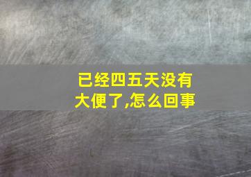 已经四五天没有大便了,怎么回事