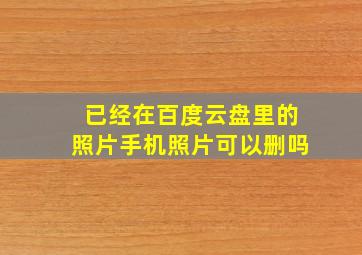 已经在百度云盘里的照片手机照片可以删吗