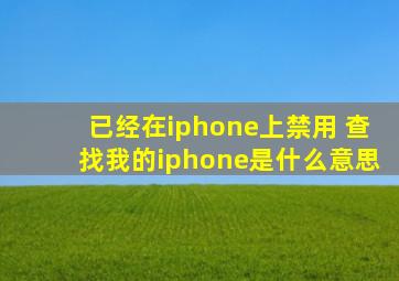 已经在iphone上禁用 查找我的iphone是什么意思