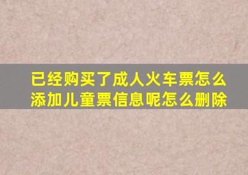 已经购买了成人火车票怎么添加儿童票信息呢怎么删除