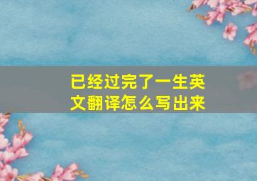 已经过完了一生英文翻译怎么写出来