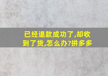 已经退款成功了,却收到了货,怎么办?拼多多