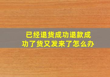 已经退货成功退款成功了货又发来了怎么办