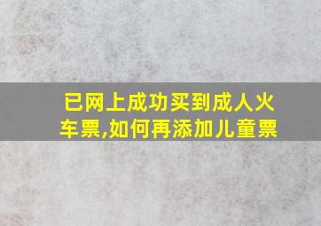 已网上成功买到成人火车票,如何再添加儿童票