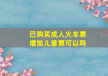 已购买成人火车票增加儿童票可以吗