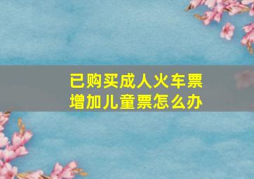 已购买成人火车票增加儿童票怎么办