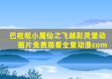 巴啦啦小魔仙之飞越彩灵堡动画片免费观看全集动漫com