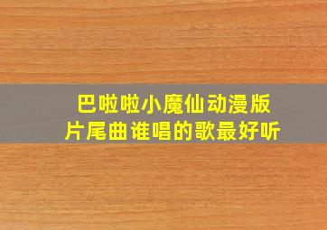 巴啦啦小魔仙动漫版片尾曲谁唱的歌最好听