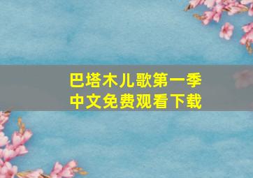 巴塔木儿歌第一季中文免费观看下载