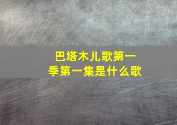 巴塔木儿歌第一季第一集是什么歌