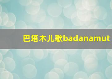 巴塔木儿歌badanamut