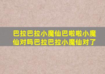 巴拉巴拉小魔仙巴啦啦小魔仙对吗巴拉巴拉小魔仙对了