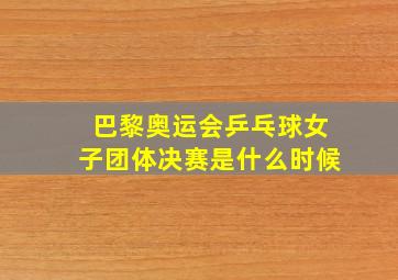 巴黎奥运会乒乓球女子团体决赛是什么时候