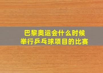 巴黎奥运会什么时候举行乒乓球项目的比赛