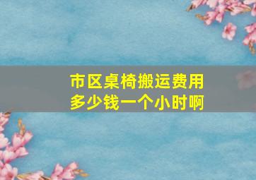 市区桌椅搬运费用多少钱一个小时啊